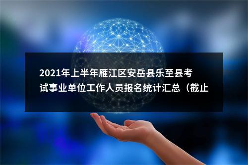 2021年上半年雁江区安岳县乐至县考试事业单位工作人员报名统计汇总（截止19日10时） 图片
