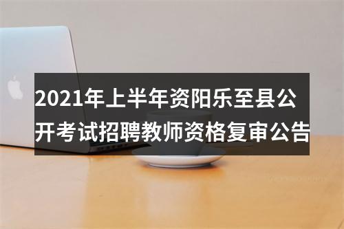 2021年上半年资阳乐至县公开考试招聘教师资格复审公告 图片