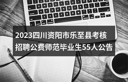 2023四川资阳市乐至县考核招聘公费师范毕业生55人公告 图片