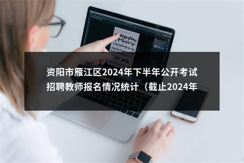 资阳市雁江区2024年下半年公开考试招聘教师报名情况统计（截止2024年10月31日9点） 图片