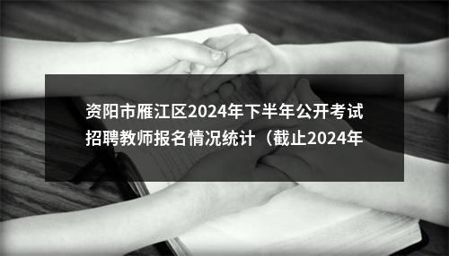 资阳市雁江区2024年下半年公开考试招聘教师报名情况统计（截止2024年11月1日9点） 图片