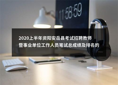 2020上半年资阳安岳县考试招聘教师暨事业单位工作人员笔试总成绩及排名的公告 图片