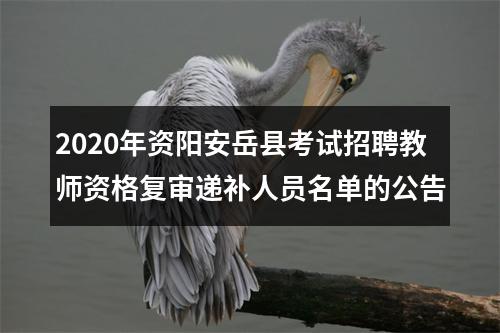 2020年资阳安岳县考试招聘教师资格复审递补人员名单的公告 图片