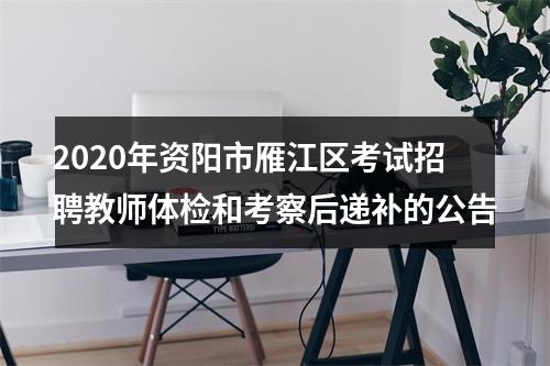 2020年资阳市雁江区考试招聘教师体检和考察后递补的公告 图片
