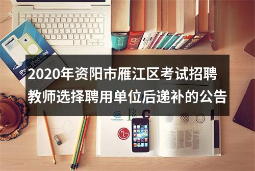 2020年资阳市雁江区考试招聘教师选择聘用单位后递补的公告 图片