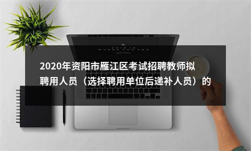 2020年资阳市雁江区考试招聘教师拟聘用人员（选择聘用单位后递补人员）的公示 图片