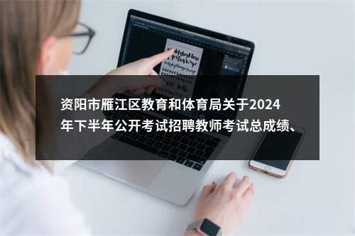 资阳市雁江区教育和体育局关于2024年下半年公开考试招聘教师考试总成绩、岗位排名和体检相关事项的公告 图片