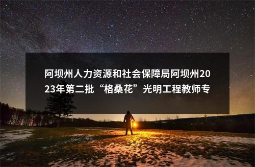 阿坝州人力资源和社会保障局阿坝州2023年第二批“格桑花”光明工程教师专项引才拟聘用4名同志的公示 图片
