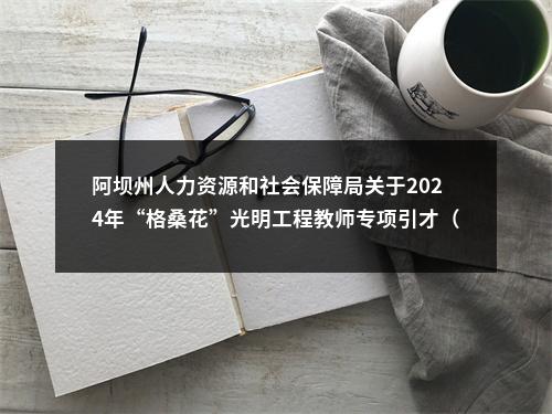 阿坝州人力资源和社会保障局关于2024年“格桑花”光明工程教师专项引才（往届生）拟聘用6名同志的公示 图片