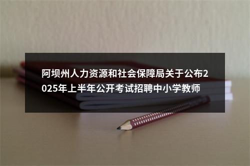 阿坝州人力资源和社会保障局关于公布2025年上半年公开考试招聘中小学教师考试总成绩和体检人员名单的公告 图片