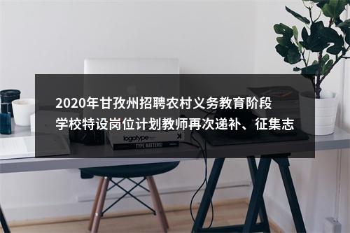 2020年甘孜州招聘农村义务教育阶段学校特设岗位计划教师再次递补、征集志愿、体检及岗前培训的公告 图片