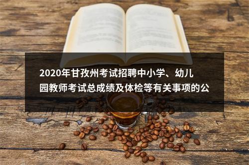 2020年甘孜州考试招聘中小学、幼儿园教师考试总成绩及体检等有关事项的公告 图片