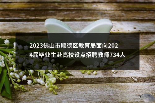 2023佛山市顺德区教育局面向2024届毕业生赴高校设点招聘教师734人公告（第二批） 图片