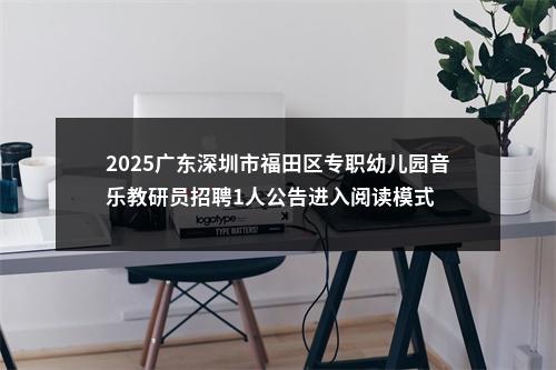 2025广东深圳市福田区专职幼儿园音乐教研员招聘1人公告进入阅读模式 图片