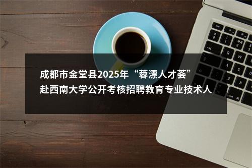 成都市金堂县2025年“蓉漂人才荟”赴西南大学公开考核招聘教育专业技术人员公告（17人） 图片