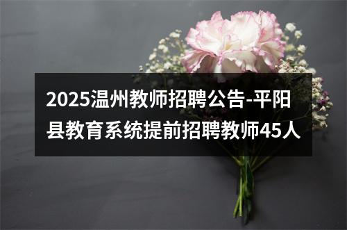 2025温州教师招聘公告-平阳县教育系统提前招聘教师45人 图片