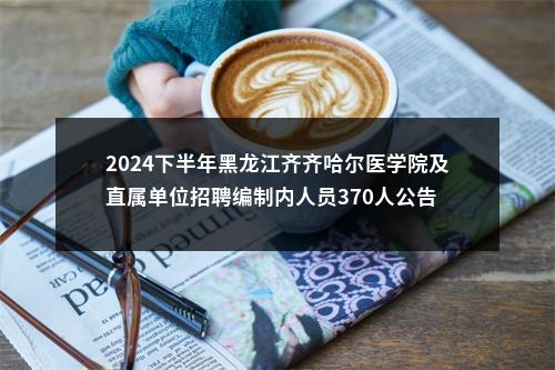 2024下半年黑龙江齐齐哈尔医学院及直属单位招聘编制内人员370人公告 图片