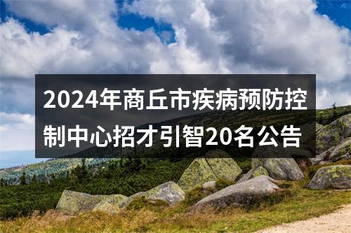 2024年商丘市疾病预防控制中心招才引智20名公告 图片