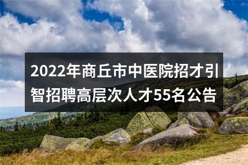 2022年商丘市中医院招才引智招聘高层次人才55名公告 图片