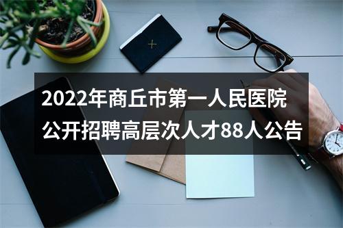 2022年商丘市第一人民医院公开招聘高层次人才88人公告 图片