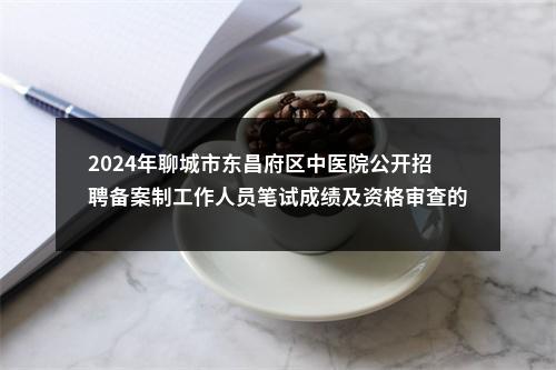 2024年聊城市东昌府区中医院公开招聘备案制工作人员笔试成绩及资格审查的通知 图片