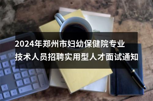 2024年郑州市妇幼保健院专业技术人员招聘实用型人才面试通知 图片
