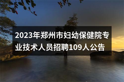 2023年郑州市妇幼保健院专业技术人员招聘109人公告 图片