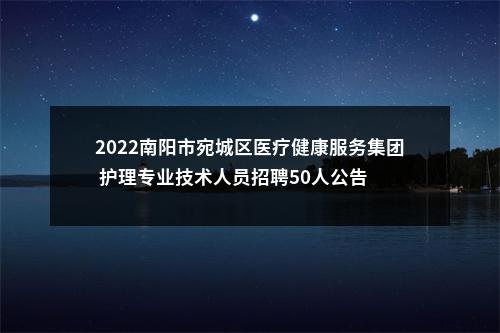 2022南阳市宛城区医疗健康服务集团 护理专业技术人员招聘50人公告 图片