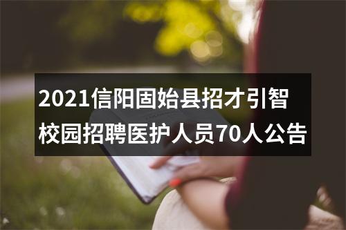 2021信阳固始县招才引智校园招聘医护人员70人公告 图片