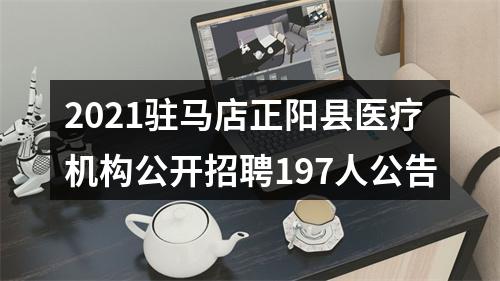 2021驻马店正阳县医疗机构公开招聘197人公告 图片