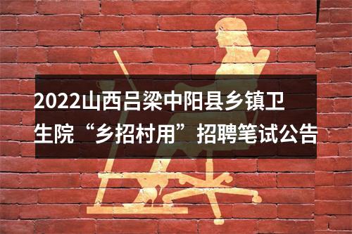 2022山西吕梁中阳县乡镇卫生院“乡招村用”招聘笔试公告 图片
