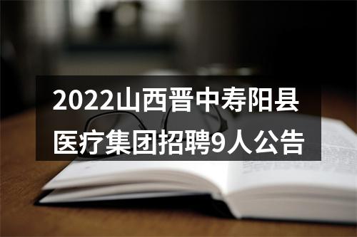 2022山西晋中寿阳县医疗集团招聘9人公告 图片