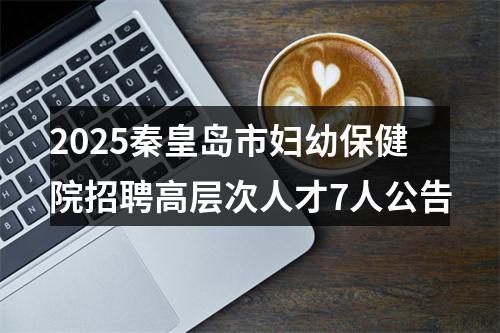 2025秦皇岛市妇幼保健院招聘高层次人才7人公告 图片