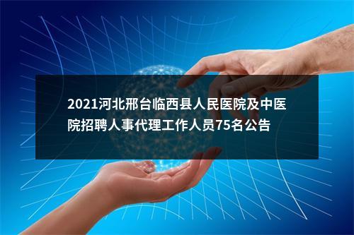2021河北邢台临西县人民医院及中医院招聘人事代理工作人员75名公告 图片