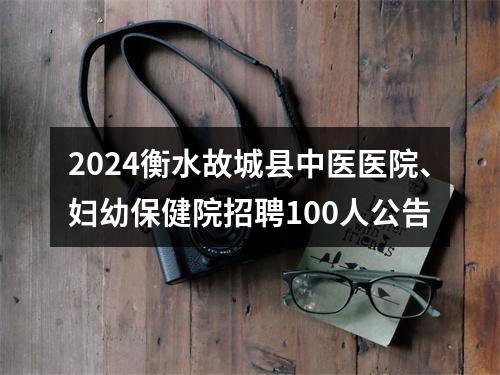 2024衡水故城县中医医院、妇幼保健院招聘100人公告 图片