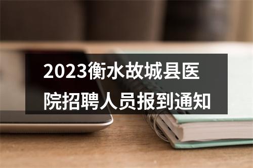 2023衡水故城县医院招聘人员报到通知 图片