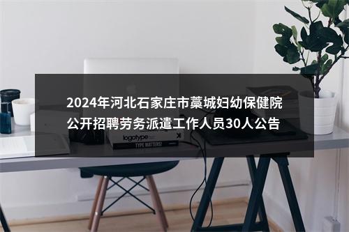 2024年河北石家庄市藁城妇幼保健院公开招聘劳务派遣工作人员30人公告 图片