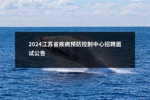 2024江苏省疾病预防控制中心招聘面试公告                进入阅读模式 图片