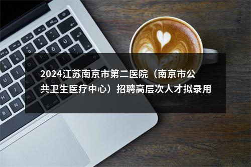 2024江苏南京市第二医院（南京市公共卫生医疗中心）招聘高层次人才拟录用人员体检通知 （第一批）                进入阅读模式 图片
