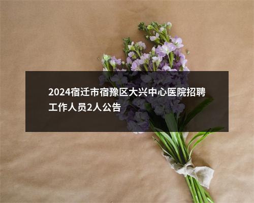 2024宿迁市宿豫区大兴中心医院招聘工作人员2人公告                进入阅读模式 图片