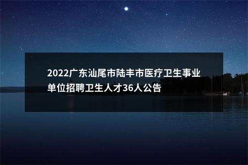 2022广东汕尾市陆丰市医疗卫生事业单位招聘卫生人才36人公告 图片