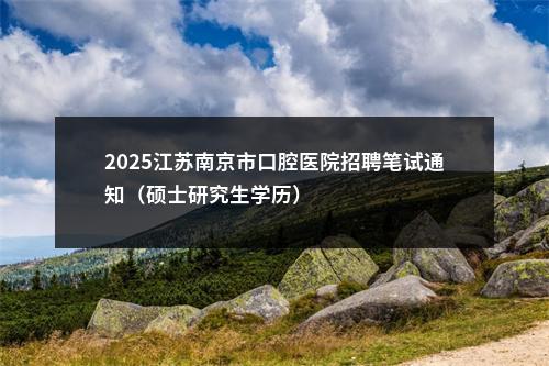 2025江苏南京市口腔医院招聘笔试通知（硕士研究生学历）                进入阅读模式 图片