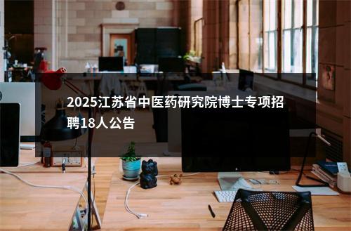 2025江苏省中医药研究院博士专项招聘18人公告                进入阅读模式 图片
