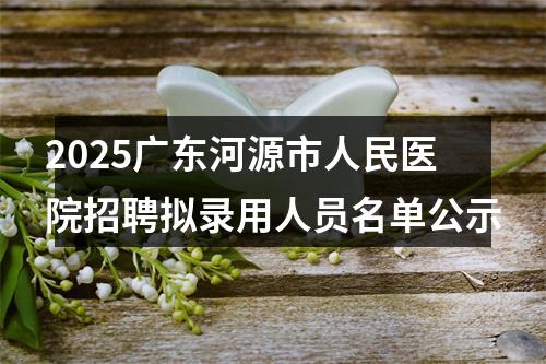 2025广东河源市人民医院招聘拟录用人员名单公示 图片