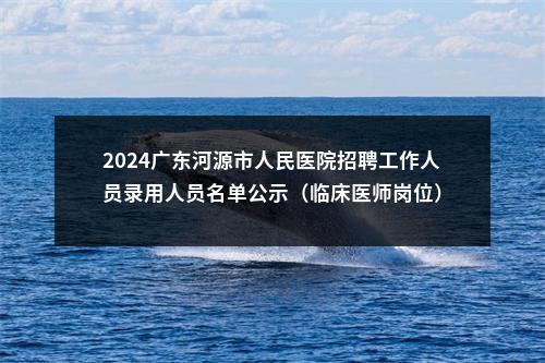 2024广东河源市人民医院招聘工作人员录用人员名单公示（临床医师岗位） 图片