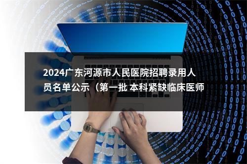 2024广东河源市人民医院招聘录用人员名单公示（第一批 本科紧缺临床医师） 图片
