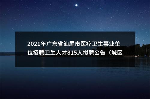 2021年广东省汕尾市医疗卫生事业单位招聘卫生人才815人拟聘公告（城区第二批） 图片