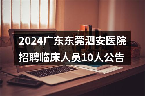 2024广东东莞泗安医院招聘临床人员10人公告 图片