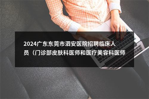 2024广东东莞市泗安医院招聘临床人员（门诊部皮肤科医师和医疗美容科医师）考试总成绩公示 图片