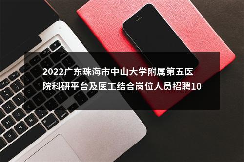 2022广东珠海市中山大学附属第五医院科研平台及医工结合岗位人员招聘10人公告 图片